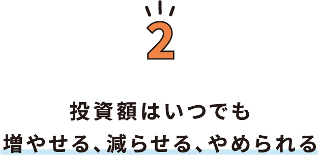 2.投資額はいつでも増やせる、減らせる、やめられる